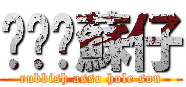 垃圾柒蘇仔 (rubbish asso hole son)