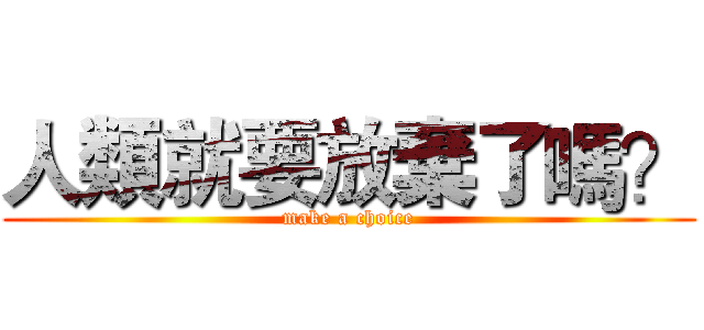 人類就要放棄了嗎？ (make a choice)