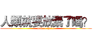 人類就要放棄了嗎？ (make a choice)