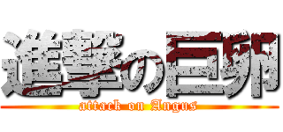進撃の巨卵 (attack on Angus)