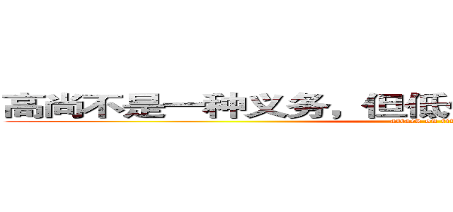 高尚不是一种义务，但低俗也绝对不是你的权利 (attack on titan)