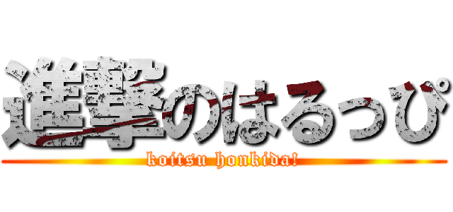 進撃のはるっぴ (koitsu honkida!)