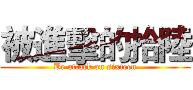 被進擊的拾陸 (Be attack on sixteen)