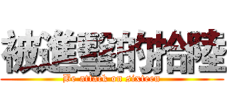 被進擊的拾陸 (Be attack on sixteen)