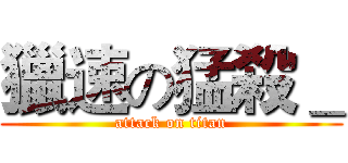 獵速の猛殺＿ (attack on titan)
