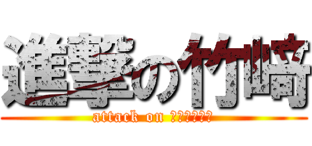 進撃の竹﨑 (attack on Ｙｕｓｈｉｎ)