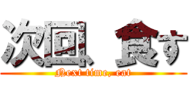 次回、食す (Next time, eat)