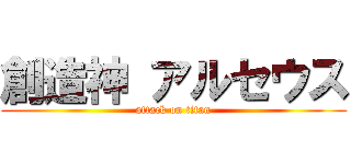 創造神 アルセウス (attack on titan)