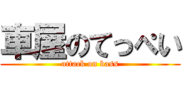 車屋のてっぺい (attack on bass)