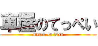 車屋のてっぺい (attack on bass)