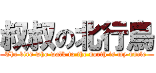 叔叔の北行鳥 (The bird who walk to the north is my uncle )
