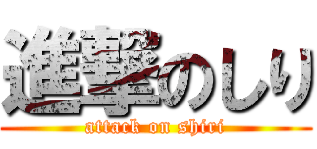 進撃のしり (attack on shiri)