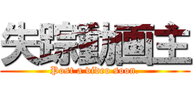 失踪動画主 (Post a video soon.)