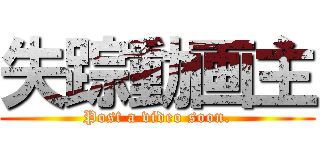 失踪動画主 (Post a video soon.)