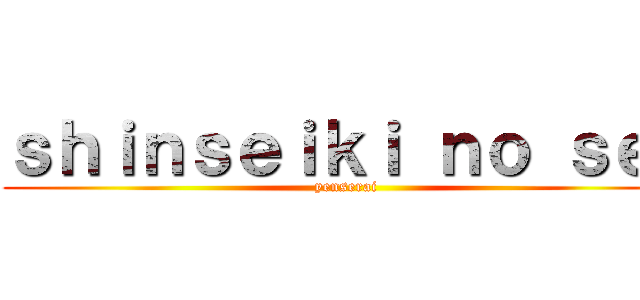 ｓｈｉｎｓｅｉｋｉ ｎｏ ｓｅｉ (yenserai)