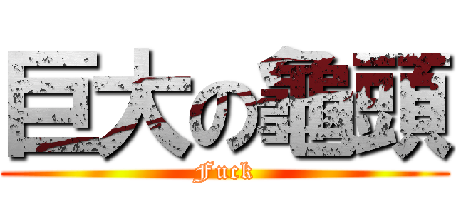 巨大の龜頭 (Fuck)