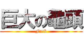 巨大の龜頭 (Fuck)