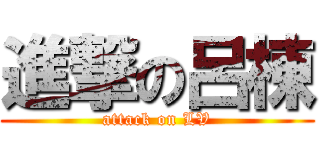 進撃の呂棟 (attack on LV)