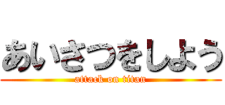 あいさつをしよう (attack on titan)