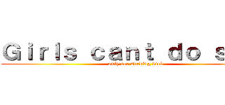 Ｇｉｒｌｓ ｃａｎｔ ｄｏ ｓｈｉｔ (only for sucking dick)