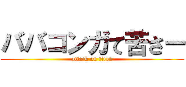 ババコンガて苦さー (attack on titan)
