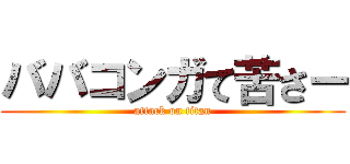 ババコンガて苦さー (attack on titan)
