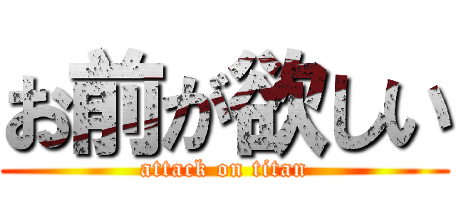 お前が欲しい (attack on titan)