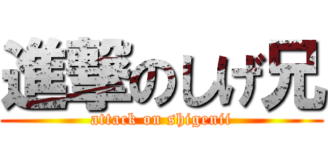 進撃のしげ兄 (attack on shigenii)
