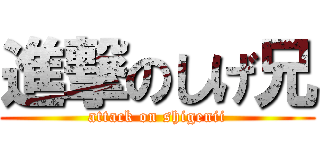 進撃のしげ兄 (attack on shigenii)
