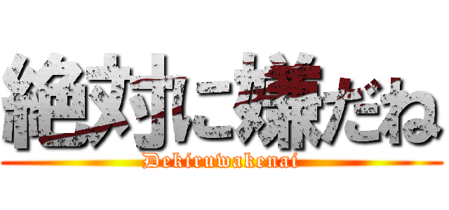 絶対に嫌だね (Dekiruwakenai)