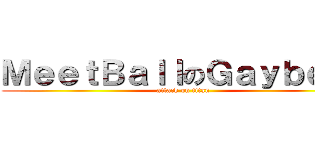 ＭｅｅｔＢａｌｌのＧａｙｂｅｒｔ (attack on titan)