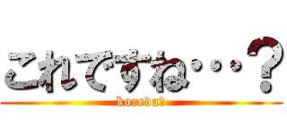 これですね…？ (koreda☆)