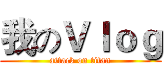 我のＶｌｏｇ (attack on titan)