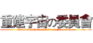 重建宇宙の委員會 (Reestablishment Universe Committee)