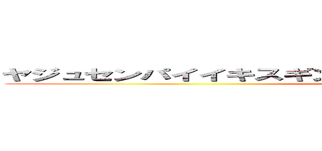 ヤジュセンパイイキスギンイクイクアッアッアーヤリマスネ (WTF)