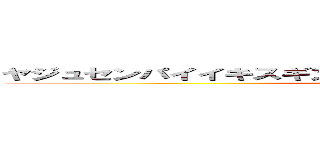 ヤジュセンパイイキスギンイクイクアッアッアーヤリマスネ (WTF)