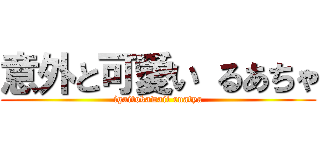 意外と可愛い るあちゃ (igaitokawaii ruatya)