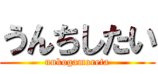 うんちしたい (unkogamoreta)