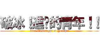 破冰！進擊的青年！！ (Ice! Onslaught of Youth!!)