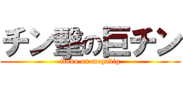 チン擊の巨チン (tinko on megabig)