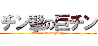 チン擊の巨チン (tinko on megabig)