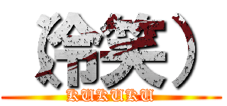 （冷笑） (KUKUKU)