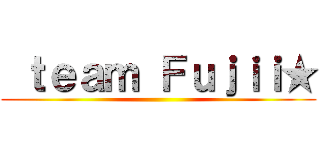  ｔｅａｍ Ｆｕｊｉｉ★ ()