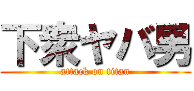 下衆ヤバ男 (attack on titan)