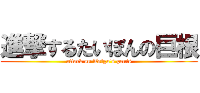 進撃するたいぼんの巨根 (attack on Taiga\'s penis)