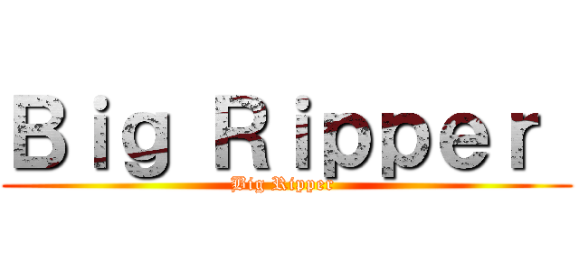 Ｂｉｇ Ｒｉｐｐｅｒ  (Big Ripper )