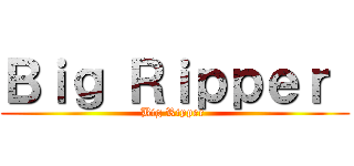 Ｂｉｇ Ｒｉｐｐｅｒ  (Big Ripper )