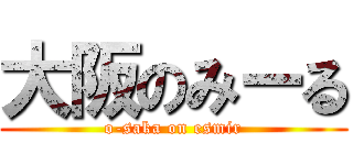 大阪のみーる (o-saka on esmir)