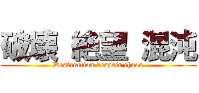 破壊 絶望 混沌 (Destruction despair chaos)