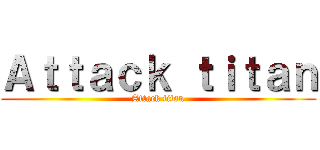 Ａｔｔａｃｋ ｔｉｔａｎ (Attack titan)